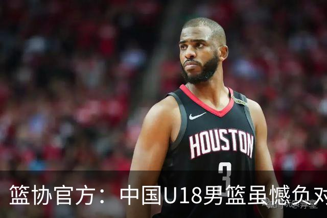 篮协官方：中国U18男篮虽憾负对手，但全力以赴的少年依旧值得掌声
